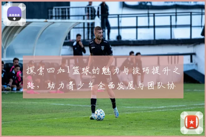 探索四加1篮球的魅力与技巧提升之路，助力青少年全面发展与团队协作能力