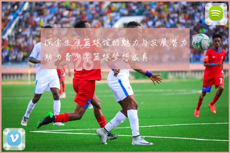 探索生涯篮球馆的魅力与发展潜力助力青少年篮球梦想成真