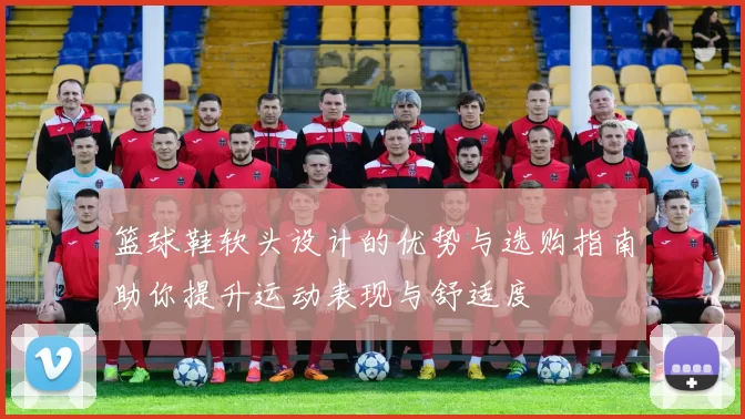 篮球鞋软头设计的优势与选购指南助你提升运动表现与舒适度