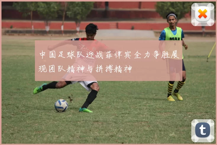 中国足球队迎战菲律宾全力争胜展现团队精神与拼搏精神