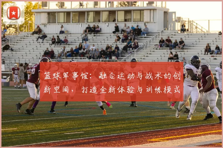 篮球军事馆：融合运动与战术的创新空间，打造全新体验与训练模式