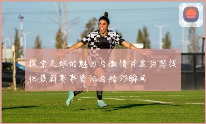 探索足球的魅力与激情百度为您提供最新赛事资讯与精彩瞬间