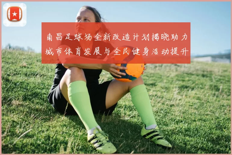 南昌足球场全新改造计划揭晓助力城市体育发展与全民健身活动提升