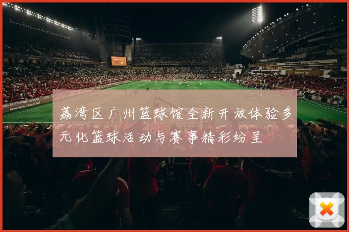 荔湾区广州篮球馆全新开放体验多元化篮球活动与赛事精彩纷呈