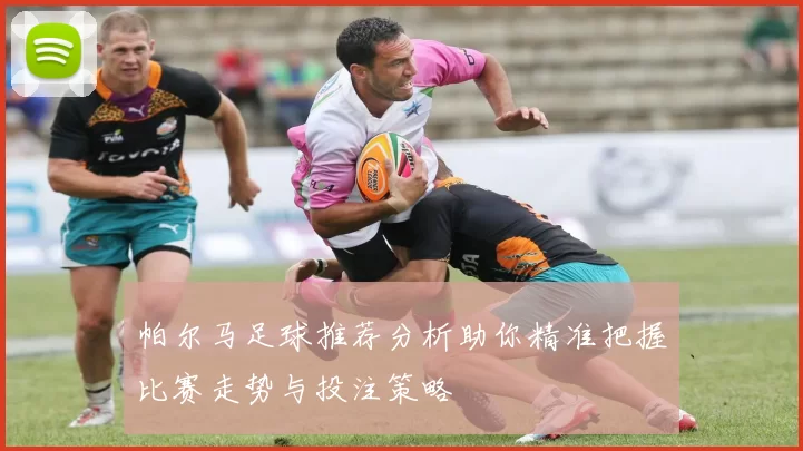 帕尔马足球推荐分析助你精准把握比赛走势与投注策略