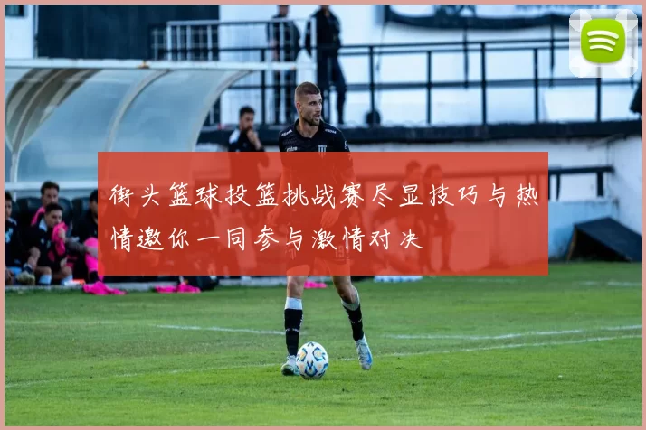 街头篮球投篮挑战赛尽显技巧与热情邀你一同参与激情对决